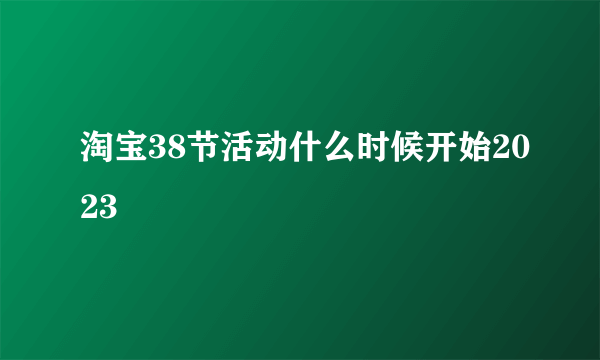 淘宝38节活动什么时候开始2023