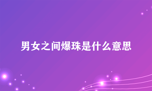 男女之间爆珠是什么意思