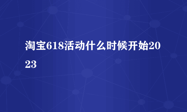 淘宝618活动什么时候开始2023