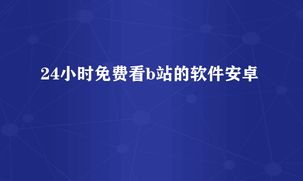 24小时免费看b站的软件安卓