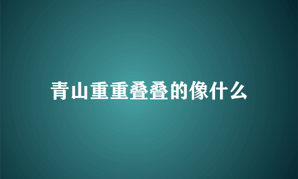 青山重重叠叠的像什么