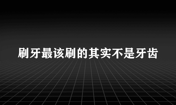 刷牙最该刷的其实不是牙齿