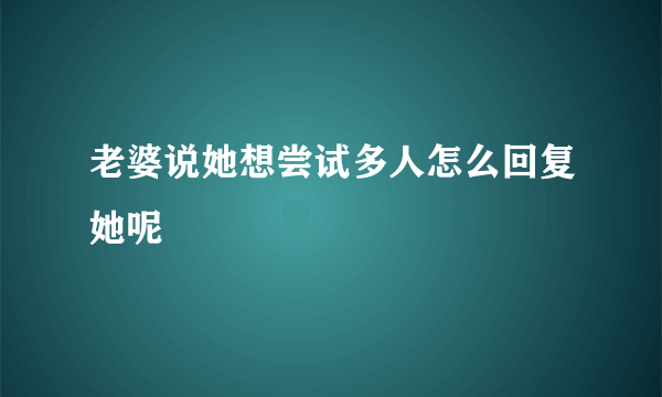 老婆说她想尝试多人怎么回复她呢