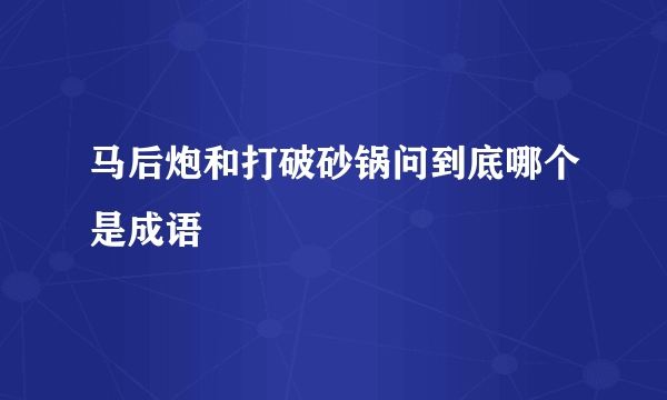 马后炮和打破砂锅问到底哪个是成语