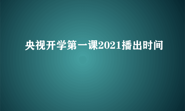 央视开学第一课2021播出时间