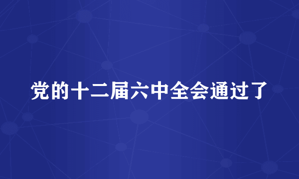 党的十二届六中全会通过了