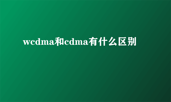 wcdma和cdma有什么区别