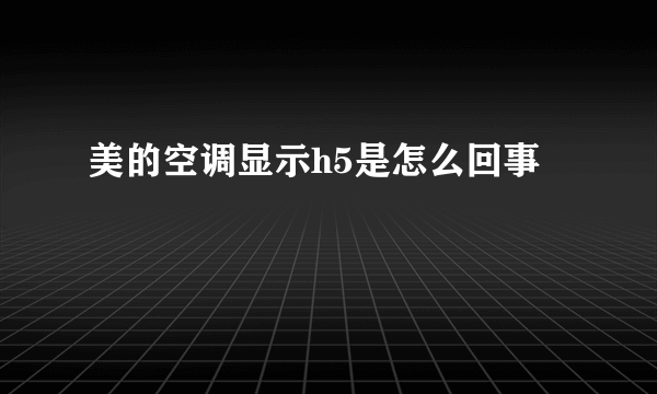 美的空调显示h5是怎么回事