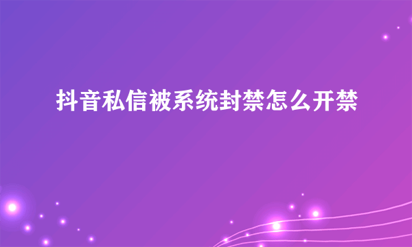 抖音私信被系统封禁怎么开禁