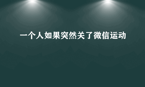 一个人如果突然关了微信运动