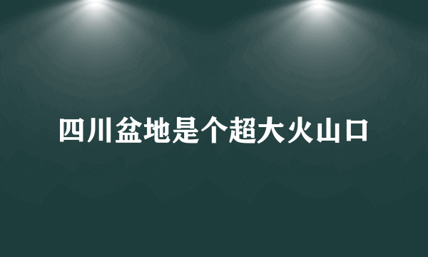 四川盆地是个超大火山口