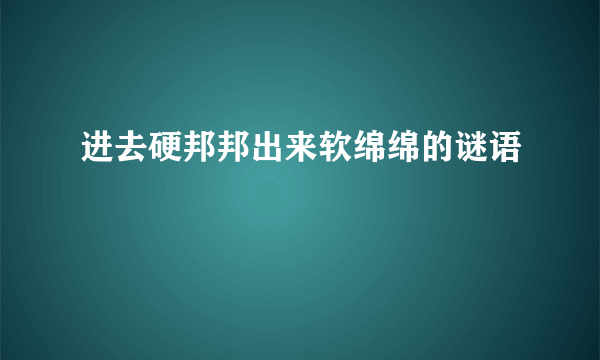 进去硬邦邦出来软绵绵的谜语