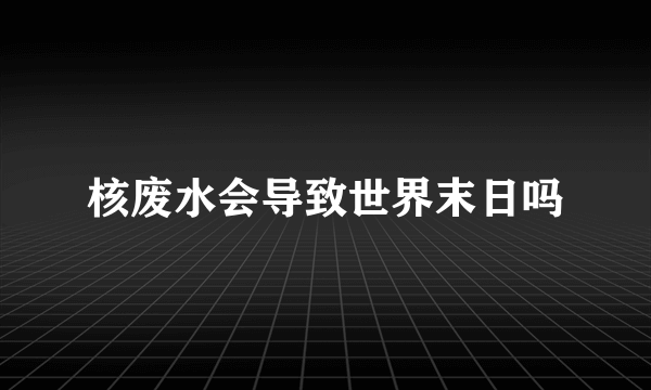 核废水会导致世界末日吗