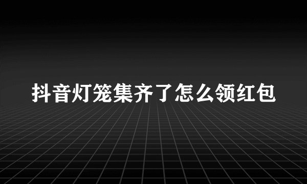 抖音灯笼集齐了怎么领红包