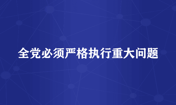 全党必须严格执行重大问题