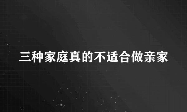 三种家庭真的不适合做亲家