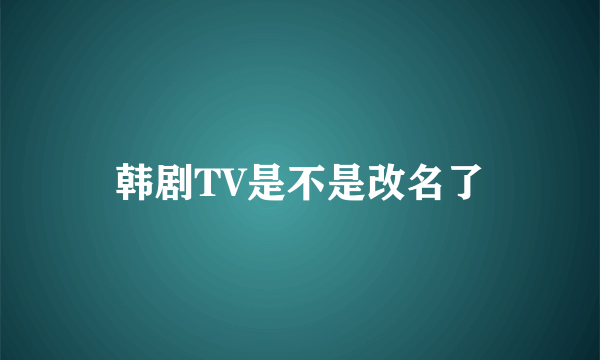 韩剧TV是不是改名了