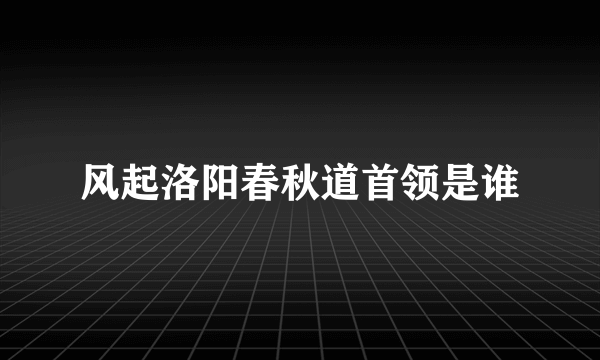 风起洛阳春秋道首领是谁