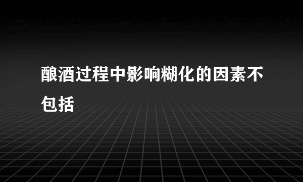 酿酒过程中影响糊化的因素不包括