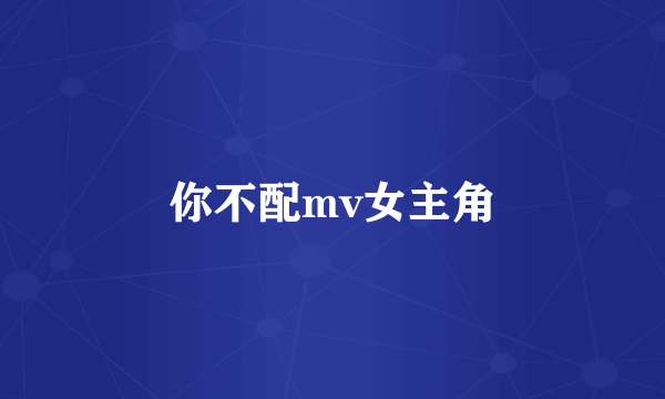 你不配mv女主角