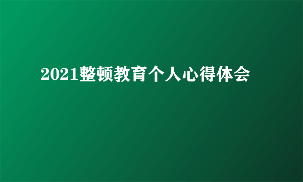 2021整顿教育个人心得体会