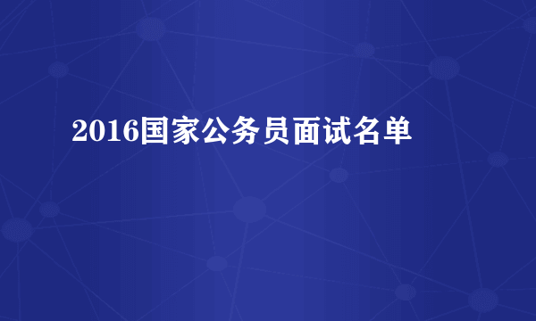 2016国家公务员面试名单