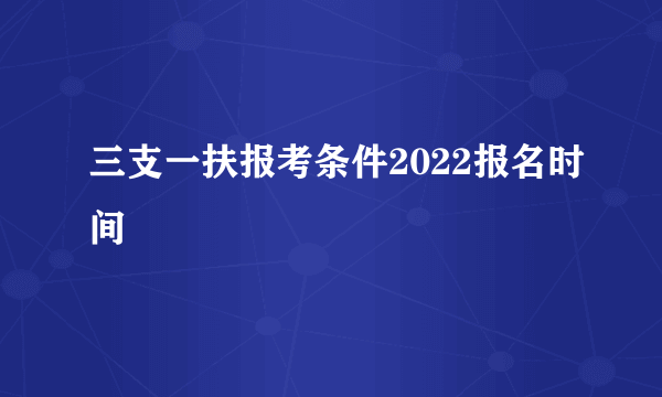 三支一扶报考条件2022报名时间