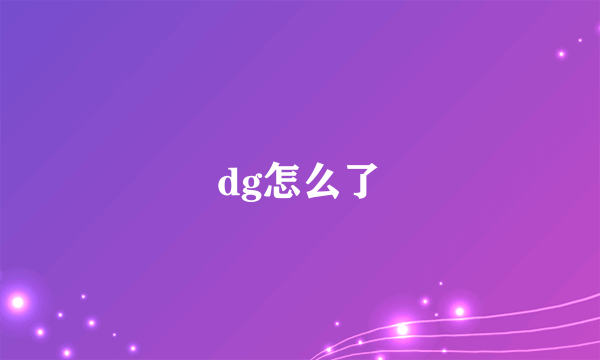 dg怎么了