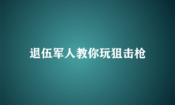 退伍军人教你玩狙击枪