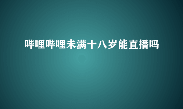 哔哩哔哩未满十八岁能直播吗