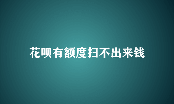 花呗有额度扫不出来钱