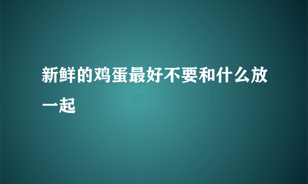 新鲜的鸡蛋最好不要和什么放一起