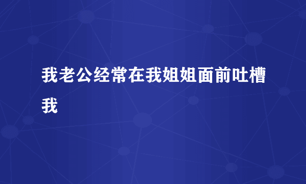 我老公经常在我姐姐面前吐槽我