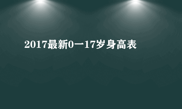 2017最新0一17岁身高表