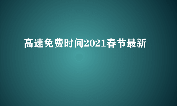 高速免费时间2021春节最新