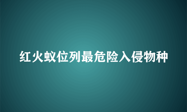 红火蚁位列最危险入侵物种