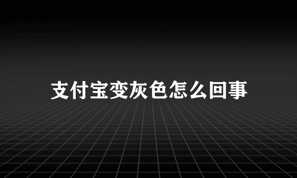 支付宝变灰色怎么回事