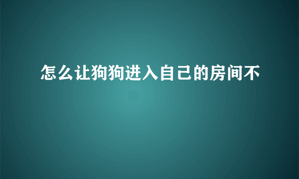 怎么让狗狗进入自己的房间不