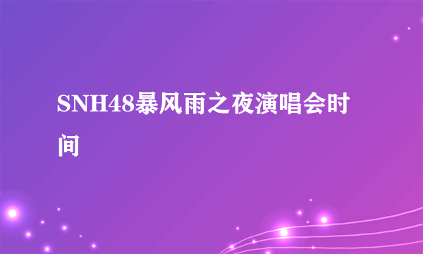 SNH48暴风雨之夜演唱会时间