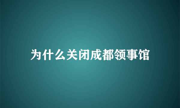 为什么关闭成都领事馆