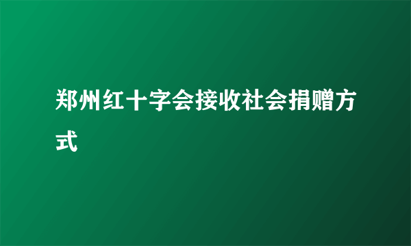 郑州红十字会接收社会捐赠方式