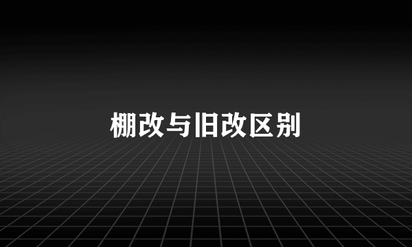 棚改与旧改区别