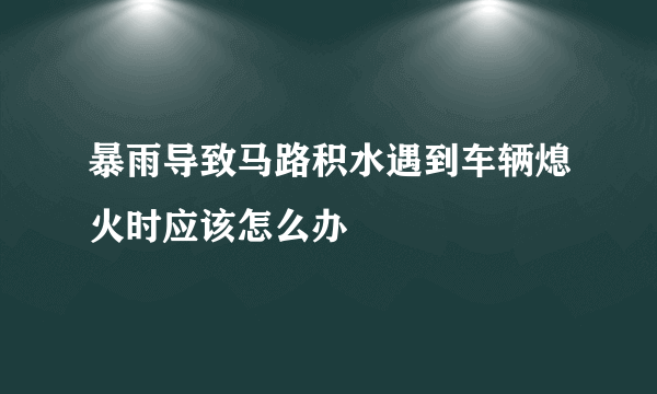 暴雨导致马路积水遇到车辆熄火时应该怎么办