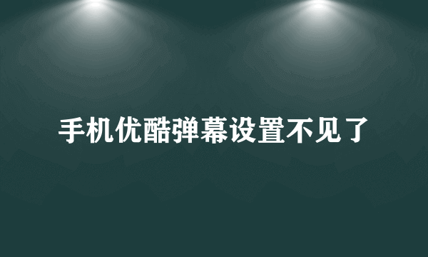 手机优酷弹幕设置不见了