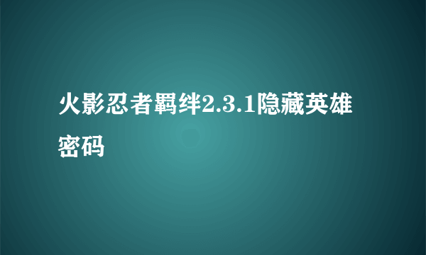 火影忍者羁绊2.3.1隐藏英雄密码