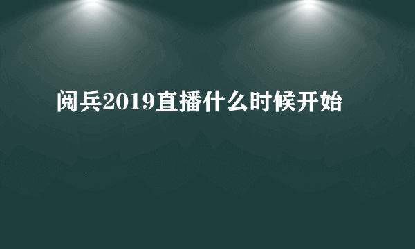 阅兵2019直播什么时候开始