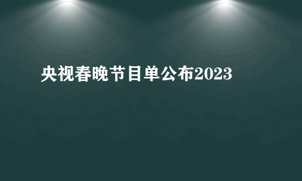 央视春晚节目单公布2023