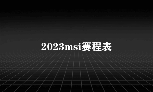 2023msi赛程表