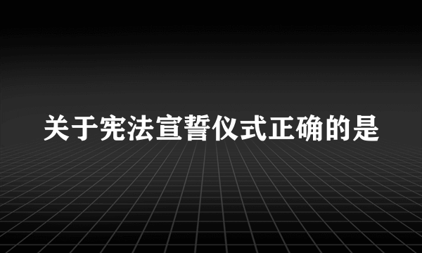 关于宪法宣誓仪式正确的是