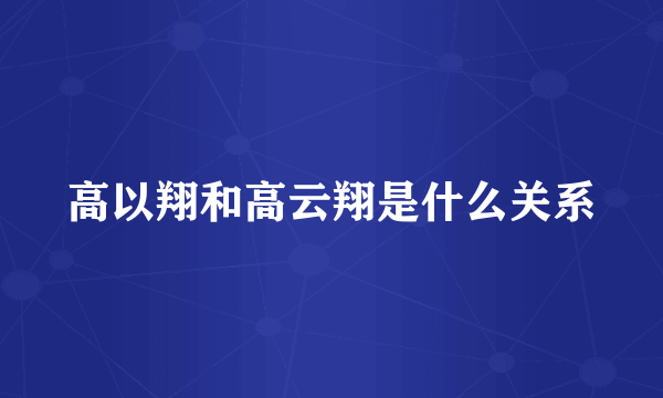 高以翔和高云翔是什么关系